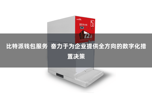 比特派钱包服务  奋力于为企业提供全方向的数字化措置决策